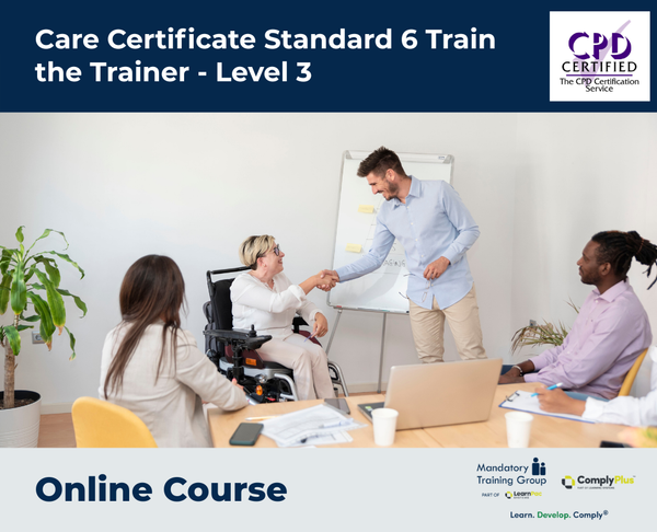 Care Certificate Standard 6 Train the Trainer - Level 3 - e-learning Course - ComplyPlus™ LMS - The Mandatory Training Group UK -